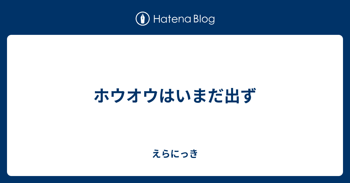 ホウオウはいまだ出ず えらにっき