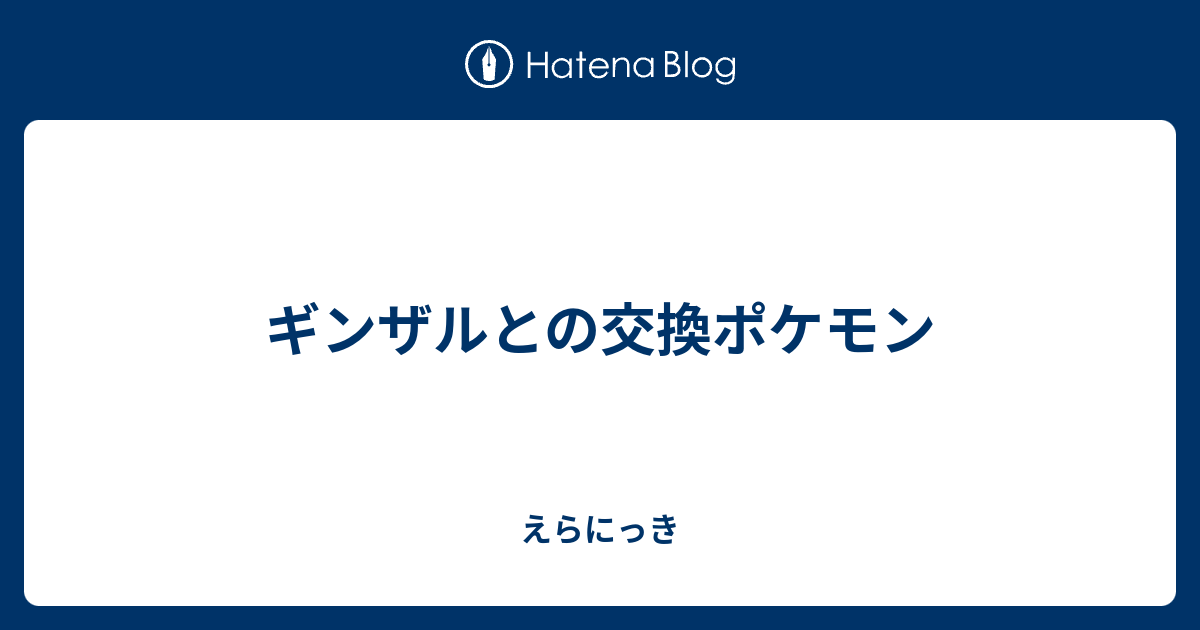 ギンザルとの交換ポケモン えらにっき