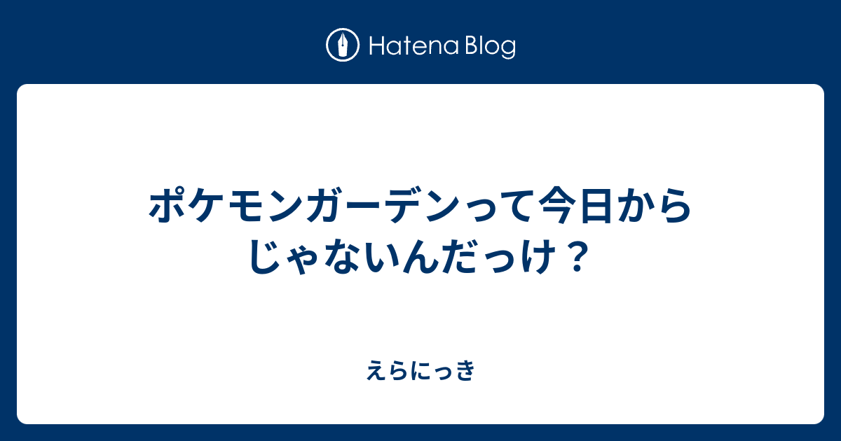 ポケモンガーデンって今日からじゃないんだっけ えらにっき