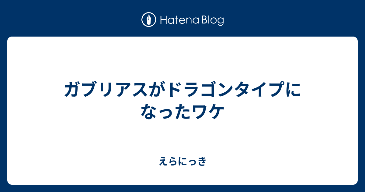 ガブリアスがドラゴンタイプになったワケ えらにっき