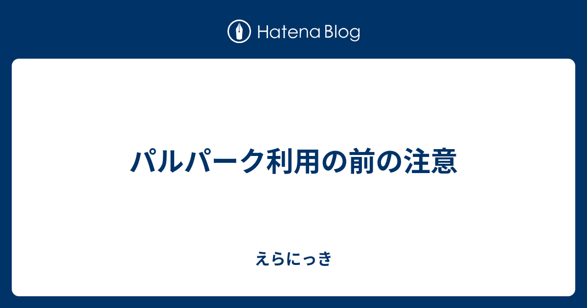 パルパーク利用の前の注意 えらにっき