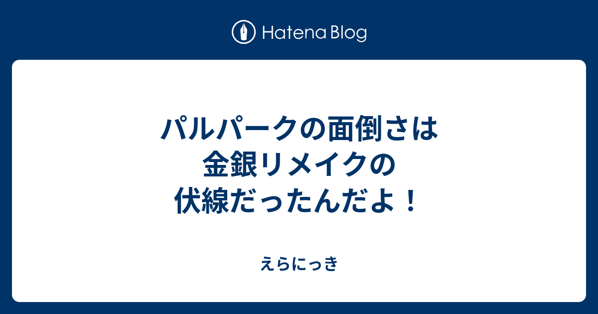 パルパークの面倒さは金銀リメイクの伏線だったんだよ えらにっき