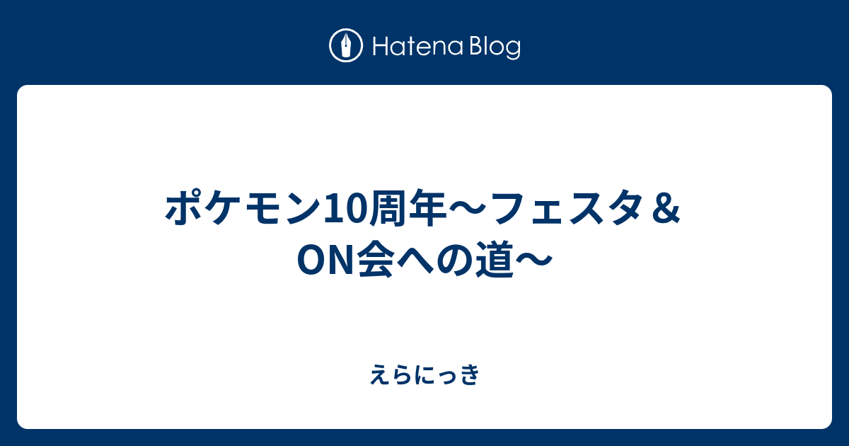 ポケモン10周年 フェスタ On会への道 えらにっき