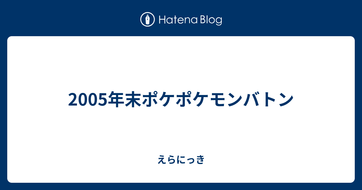 05年末ポケポケモンバトン えらにっき