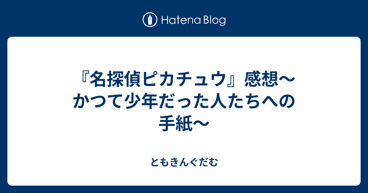 名探偵ピカチュウ 感想 かつて少年だった人たちへの手紙 ともきんぐだむ