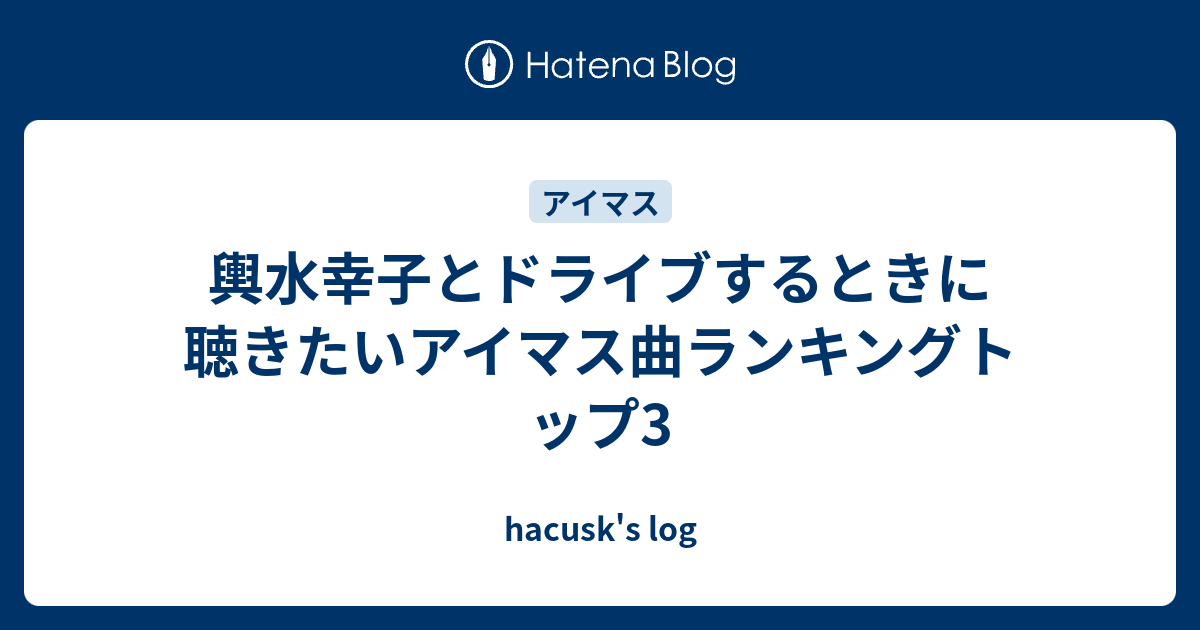 輿水幸子とドライブするときに聴きたいアイマス曲ランキングトップ3 Hacusk S Log