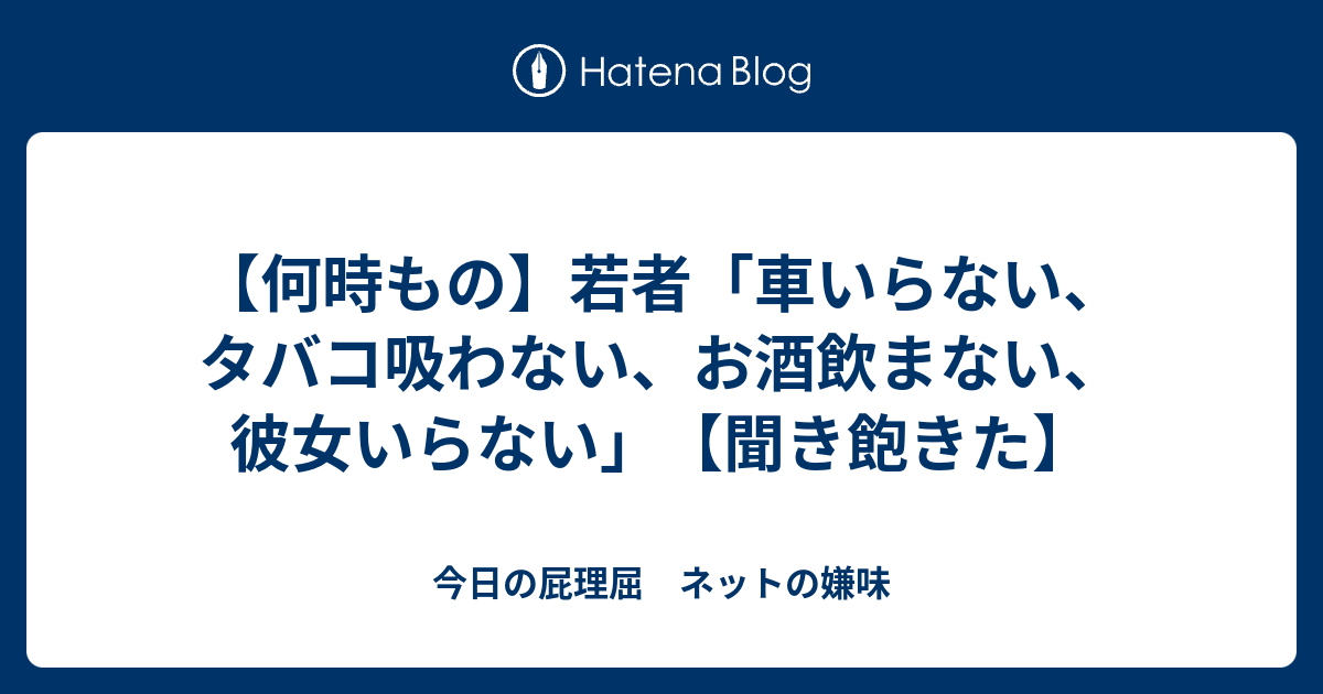 何時もの 若者 車いらない タバコ吸わない お酒飲まない 彼女いらない 聞き飽きた 今日の屁理屈 ネットの嫌味