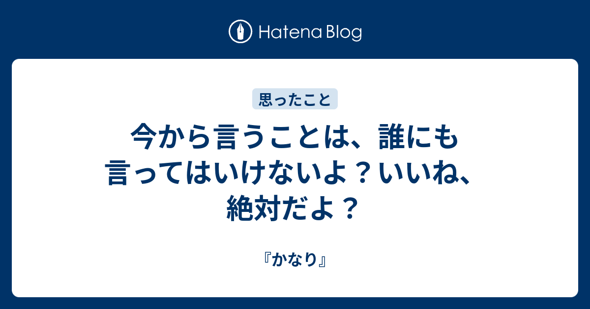 今から言うことは、誰にも言ってはいけないよ？いいね、絶対だよ？ - 『かなり』