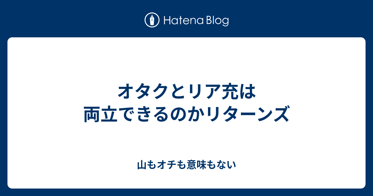 オタクとリア充は両立できるのかリターンズ 山もオチも意味もない