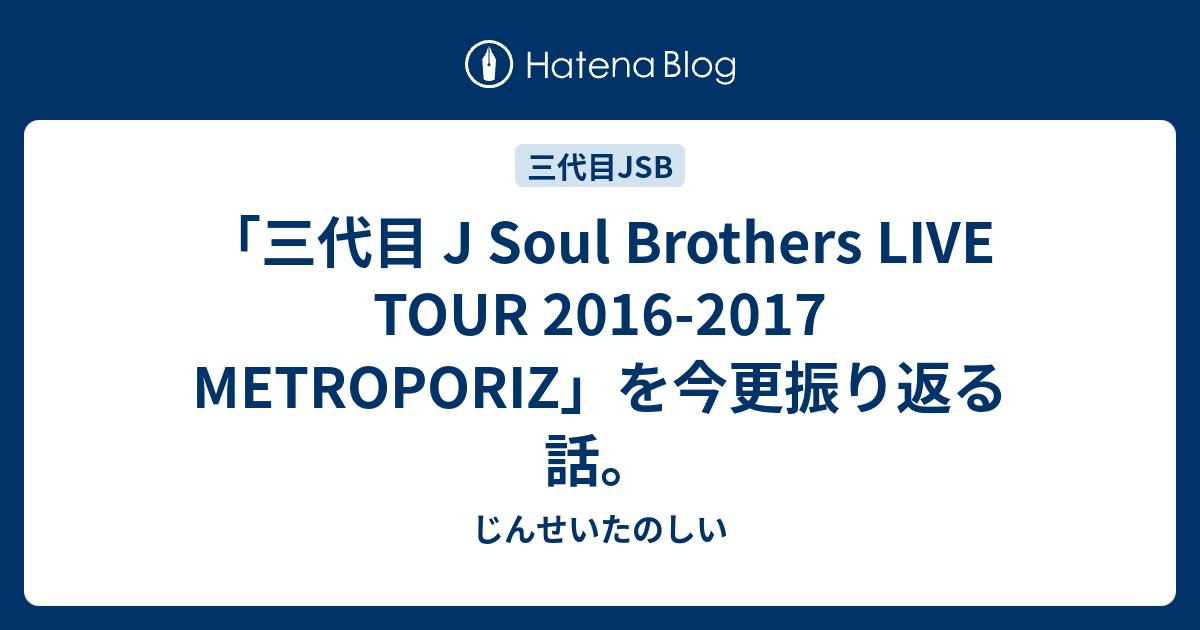 三代目 J Soul Brothers Live Tour 16 17 Metroporiz を今更振り返る話 じんせいたのしい