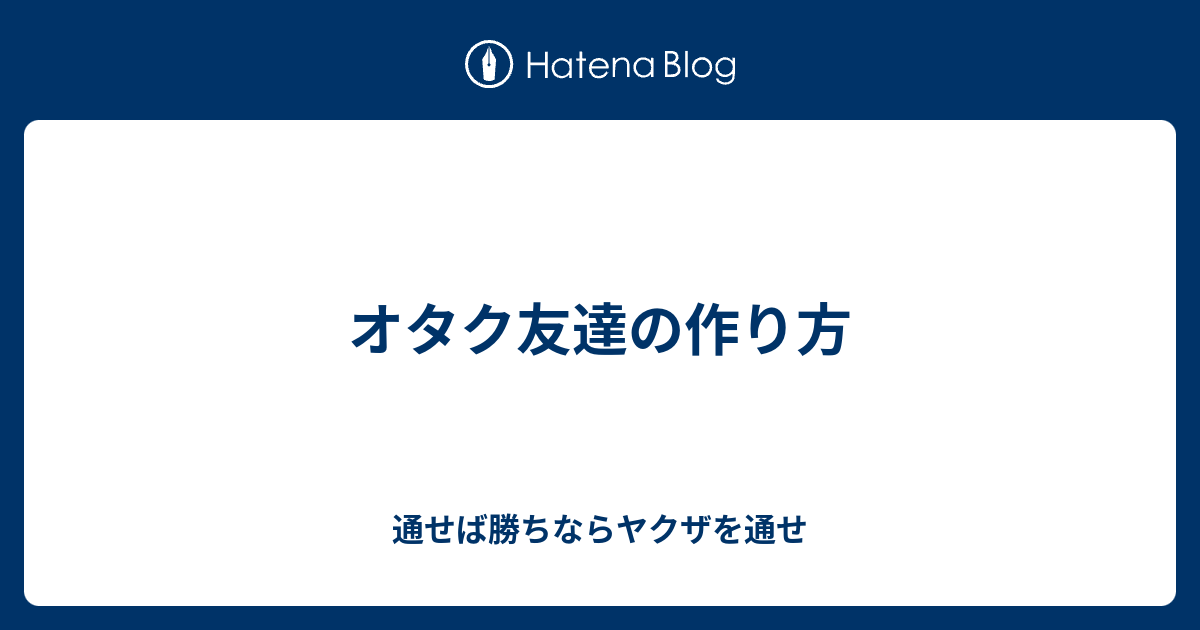 オタク友達の作り方 通せば勝ちならヤクザを通せ
