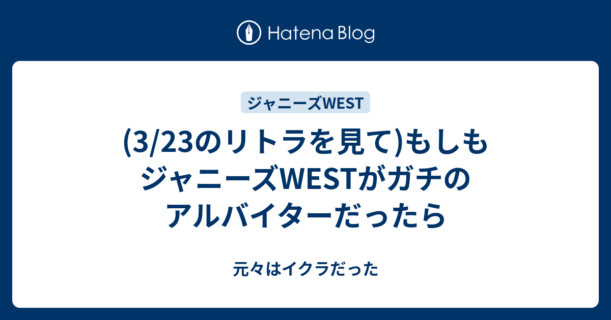 3 23のリトラを見て もしもジャニーズwestがガチのアルバイターだったら 元々はイクラだった