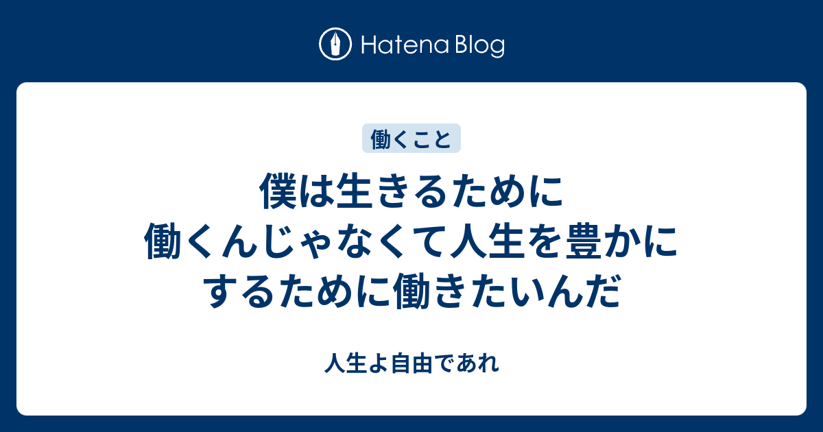 僕は生きるために働くんじゃなくて人生を豊かにするために働きたいんだ 人生よ自由であれ