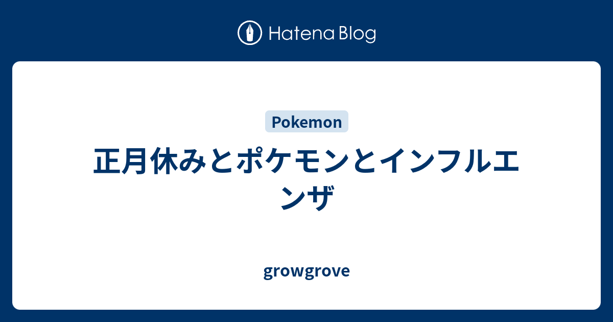 正月休みとポケモンとインフルエンザ Growgrove