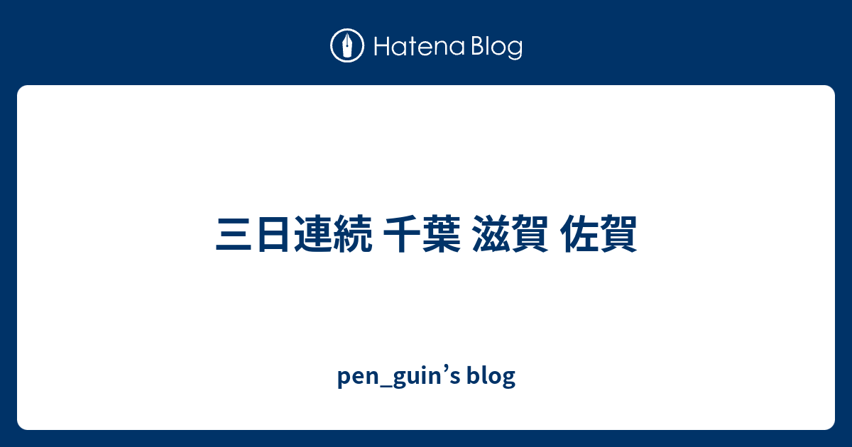 三日連続 千葉 滋賀 佐賀 Pen Guin S Blog