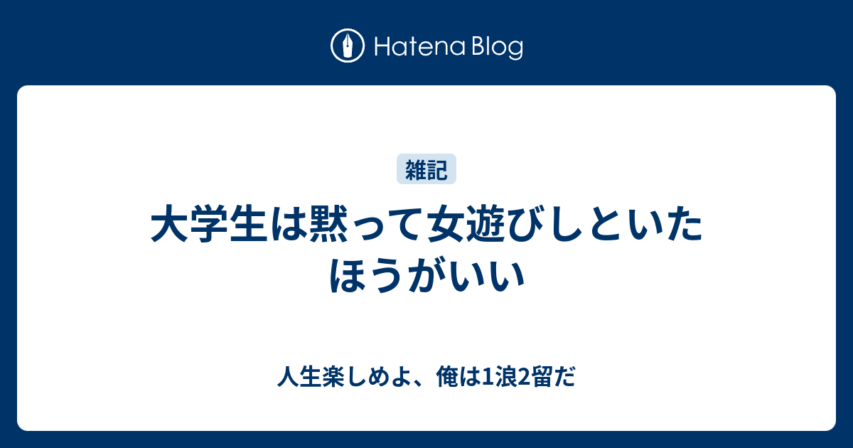 大学生は黙って女遊びしといたほうがいい 人生楽しめよ 俺は1浪2留だ