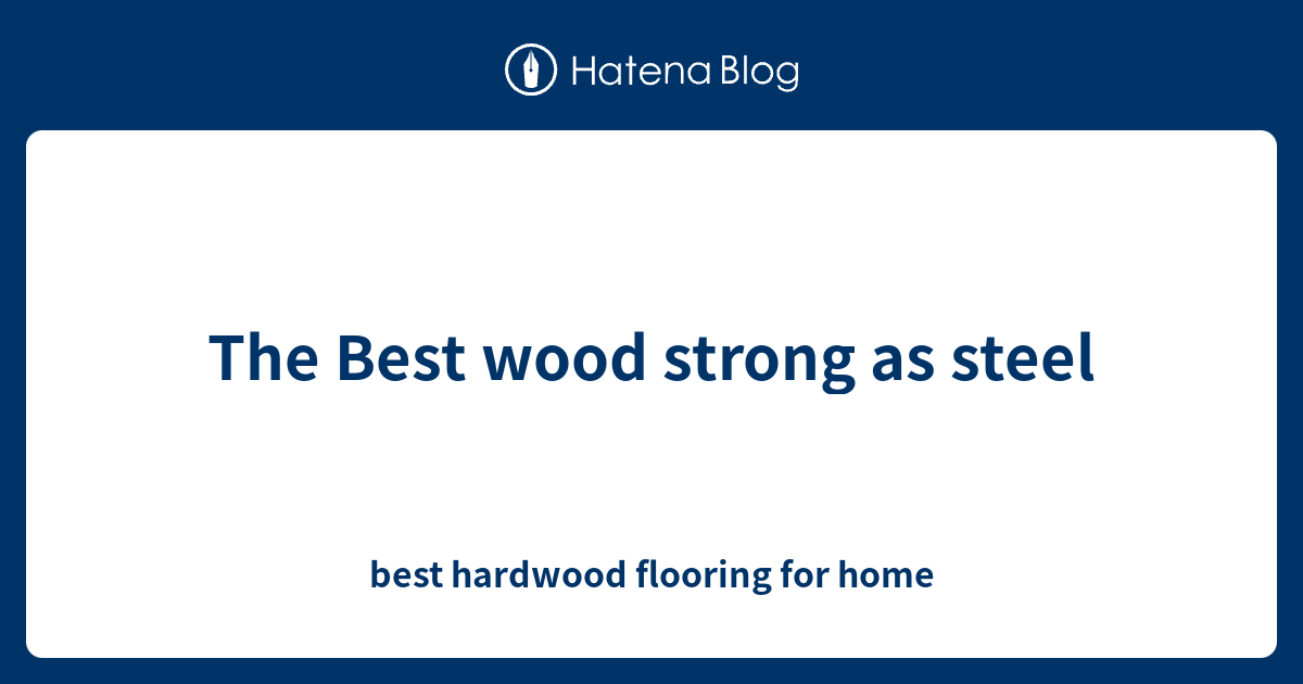 The Best wood strong as steel best hardwood flooring for home