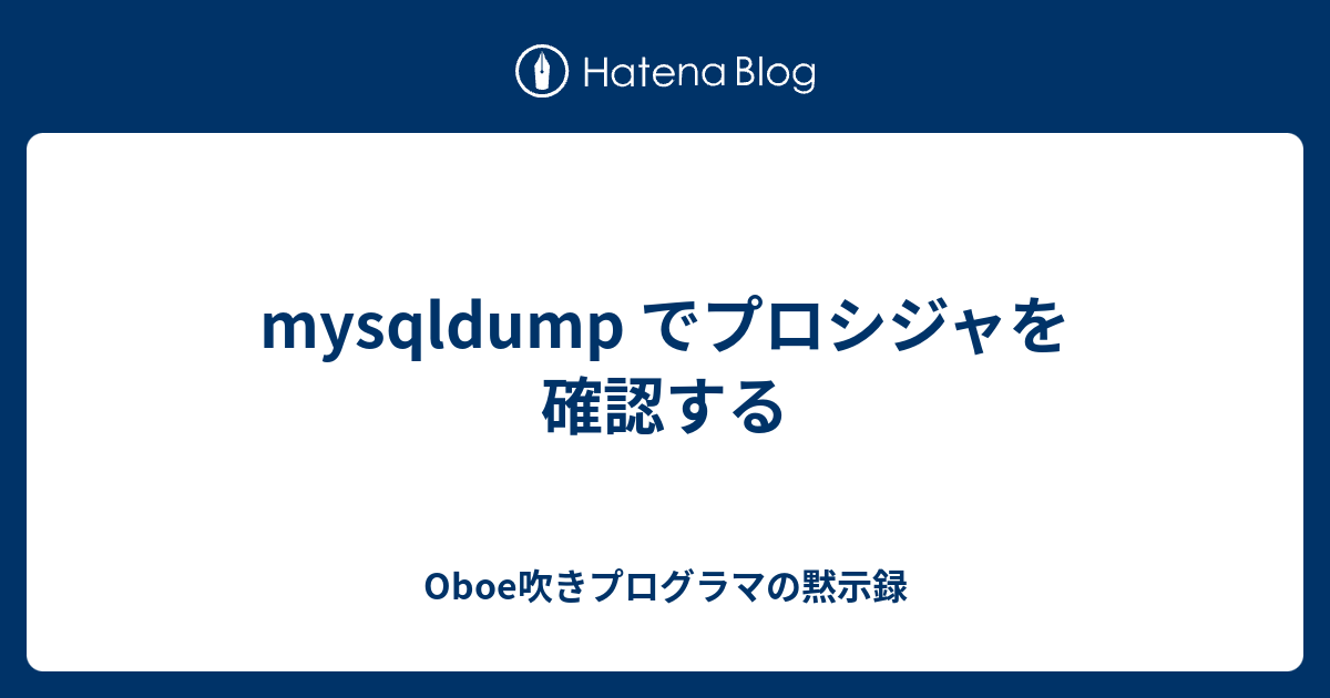 mysqldump でプロシジャを確認する Oboe吹きプログラマの黙示録