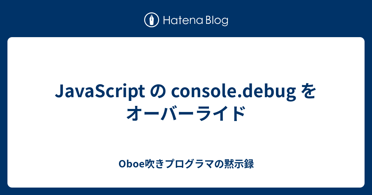 JavaScript の console.debug をオーバーライド Oboe吹きプログラマの黙示録