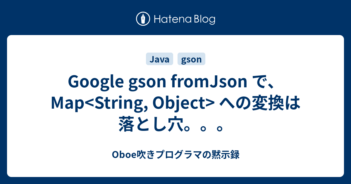 Google gson fromJson で、 Map への変換は落とし穴。。。 Oboe吹きプログラマの黙示録