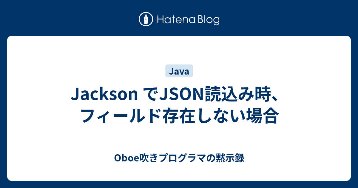 Jackson でJSON読込み時、フィールド存在しない場合 Oboe吹きプログラマの黙示録