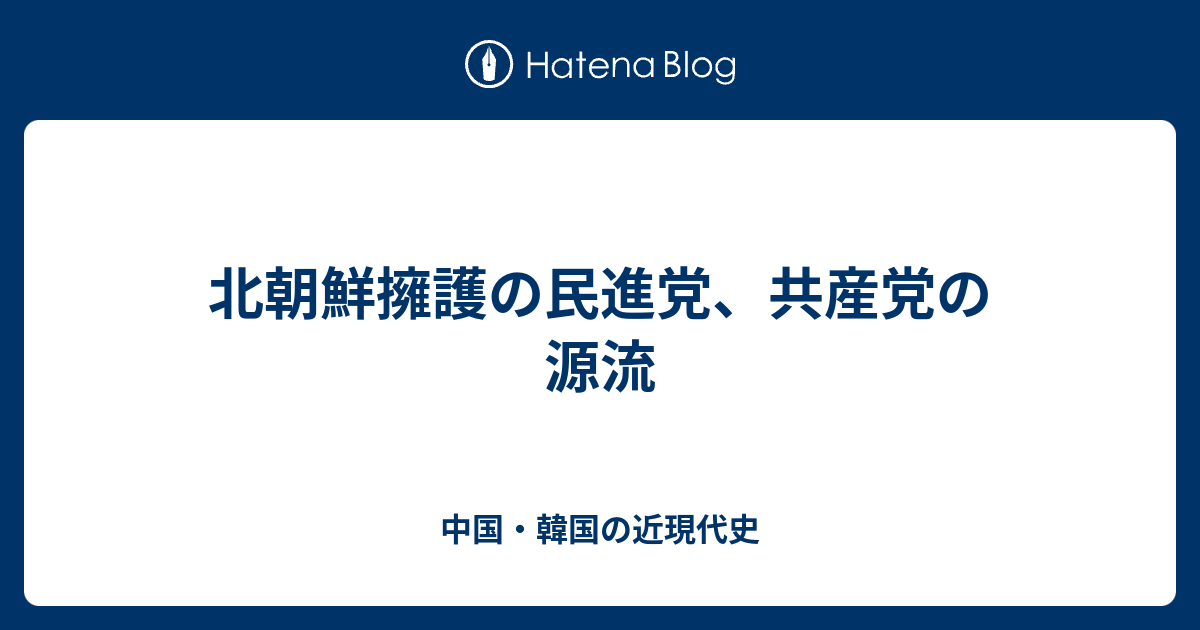 中国・韓国の近現代史  北朝鮮擁護の民進党、共産党の源流
