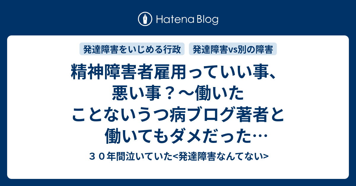 精神障害者雇用っていい事 悪い事 働いたことないうつ病ブログ著者と働いてもダメだった発達障害ブログ著者による意見の違い ３０年間泣いていた 発達障害なんてない