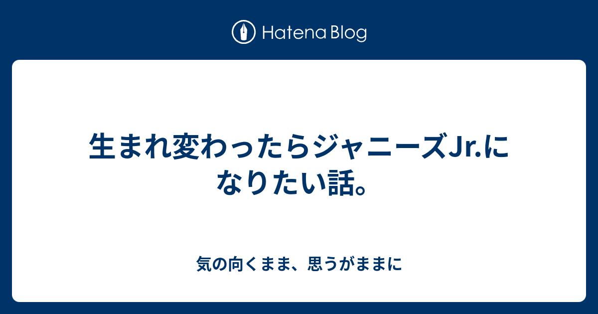 生まれ変わったらジャニーズjr になりたい話 気の向くまま 思うがままに