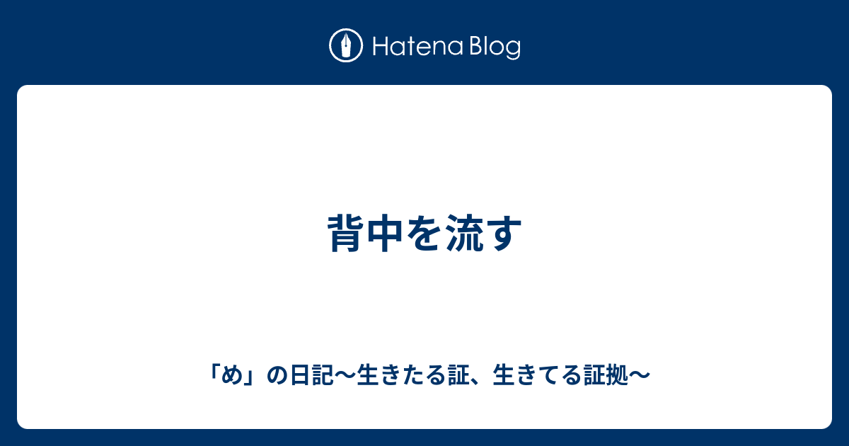 背中を流す め の日記 生きたる証 生きてる証拠