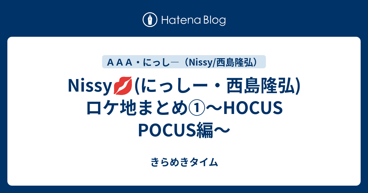 Nissy にっしー 西島隆弘 ロケ地まとめ Hocus Pocus編 きらめきタイム