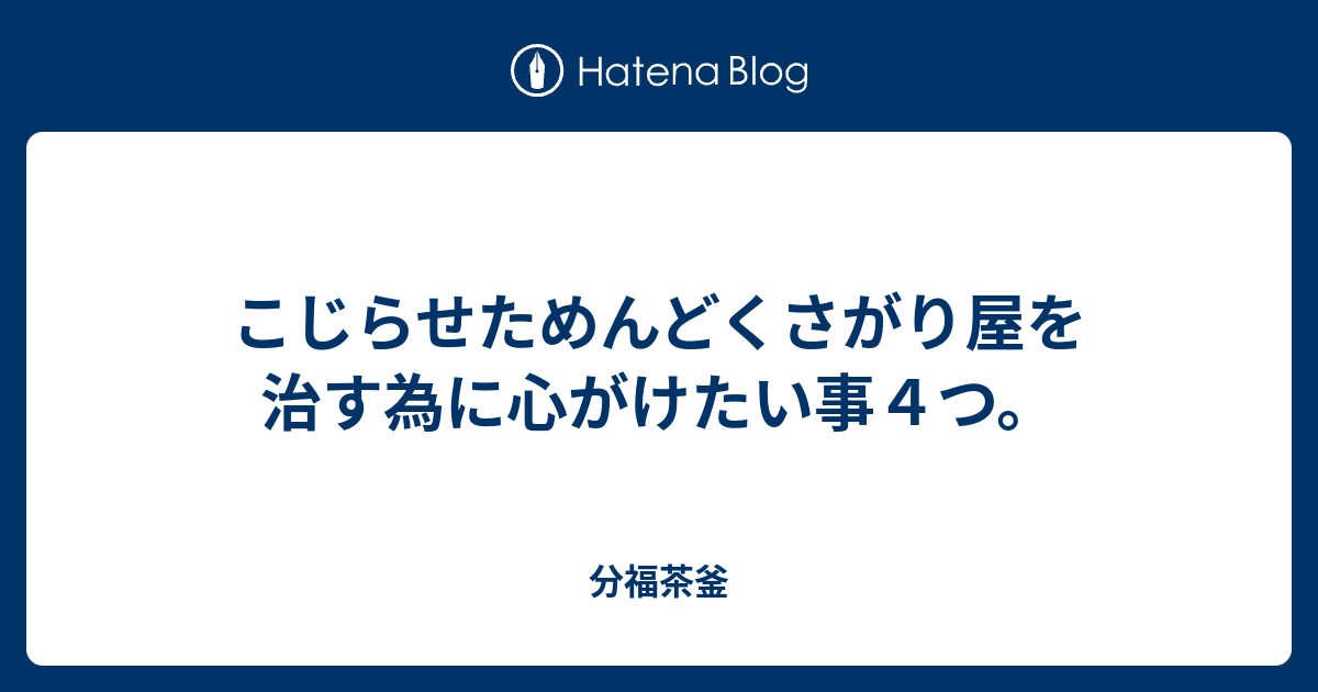 こじらせためんどくさがり屋を治す為に心がけたい事４つ 分福茶釜