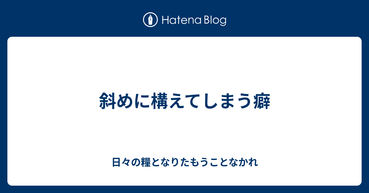 斜めに構えてしまう癖 日々の糧となりたもうことなかれ