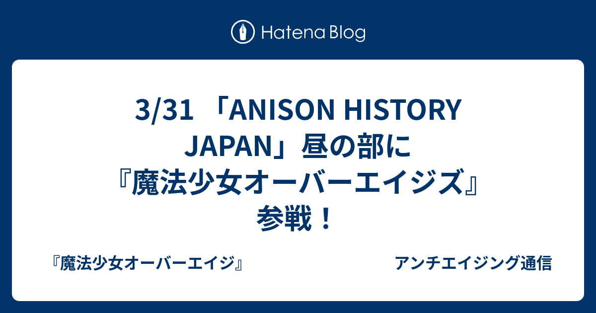 3 31 Anison History Japan 昼の部に 魔法少女オーバーエイジズ 参戦 魔法少女オーバーエイジ アンチエイジング通信