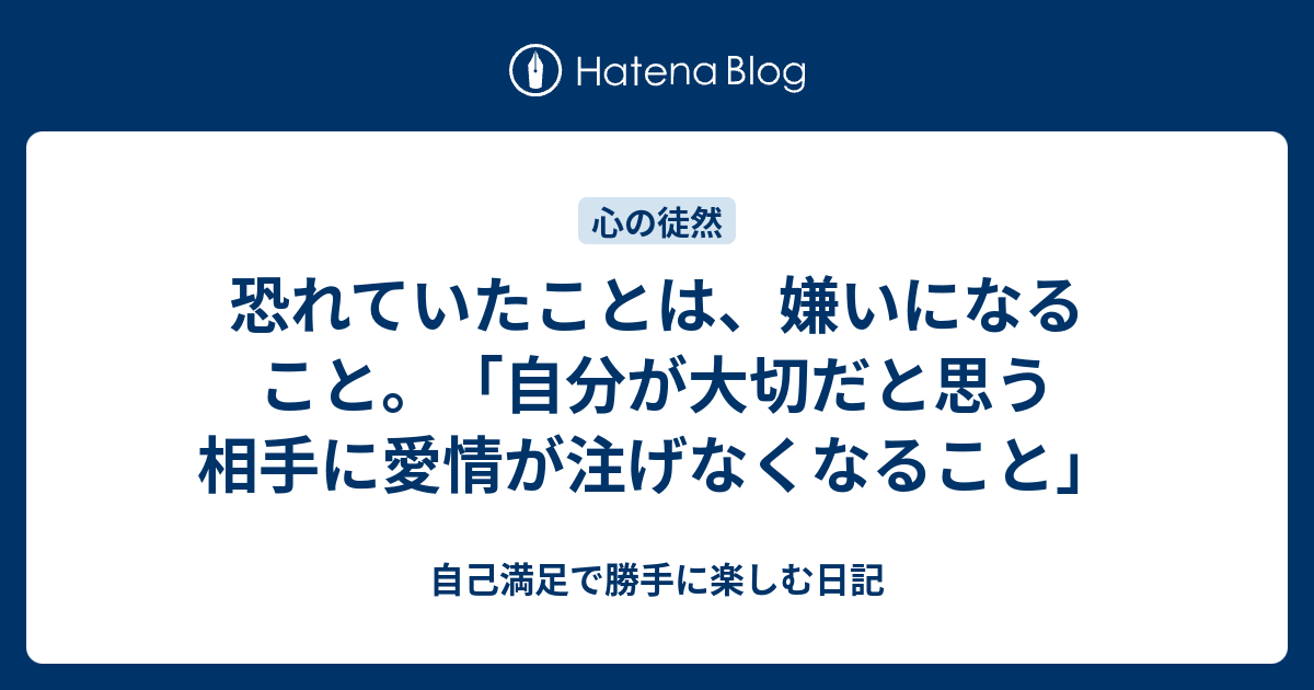 恐れていたことは 嫌いになること 自分が大切だと思う相手に愛情が注げなくなること 自己満足で勝手に楽しむ日記