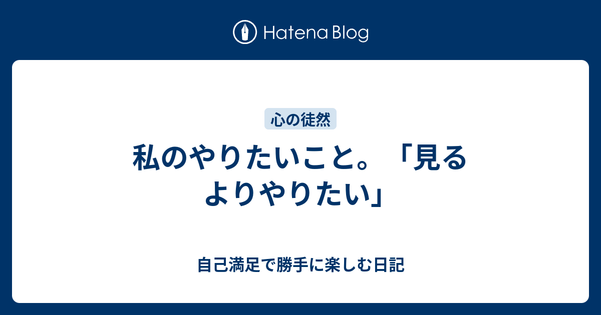 私のやりたいこと。「見るよりやりたい」 - 自己満足で勝手に楽しむ日記