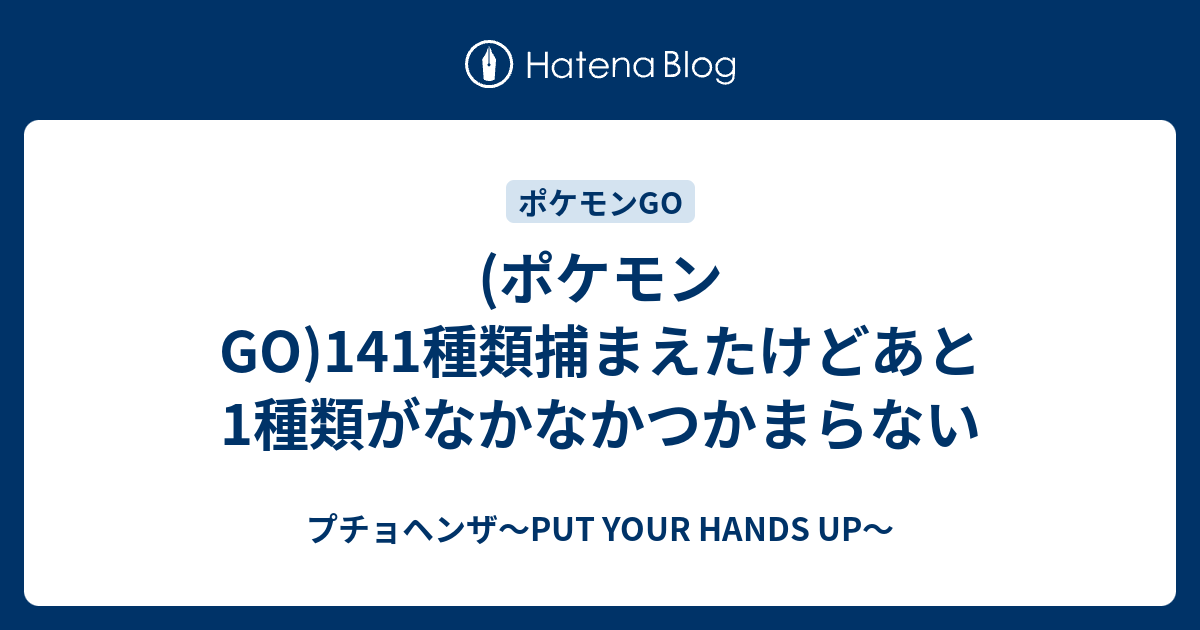 ポケモンgo 141種類捕まえたけどあと1種類がなかなかつかまらない プチョヘンザ Put Your Hands Up