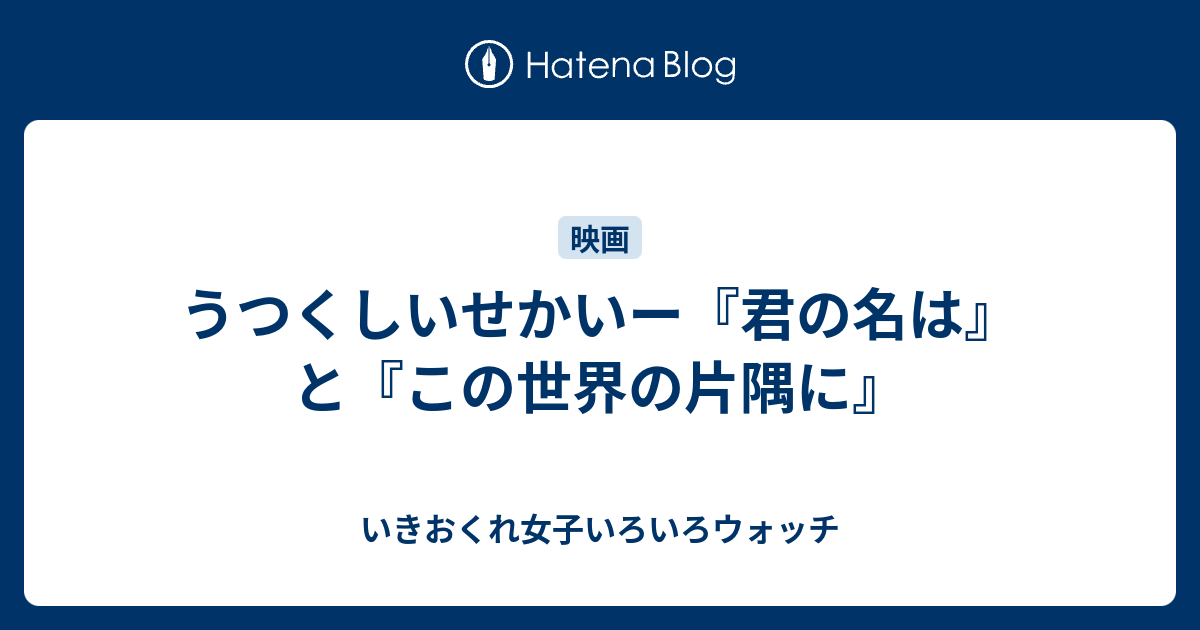 うつくしいせかいー 君の名は と この世界の片隅に いきおくれ女子いろいろウォッチ