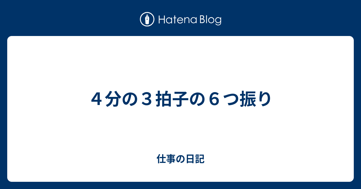 ４分の３拍子の６つ振り 仕事の日記