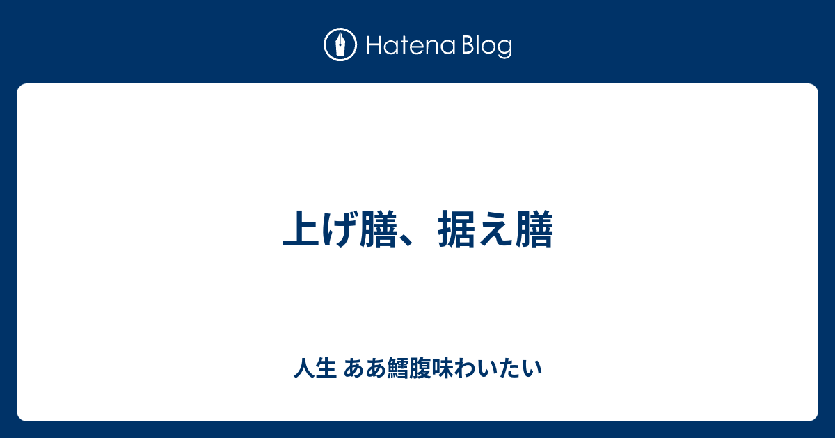 上げ膳 据え膳 人生 ああ鱈腹味わいたい