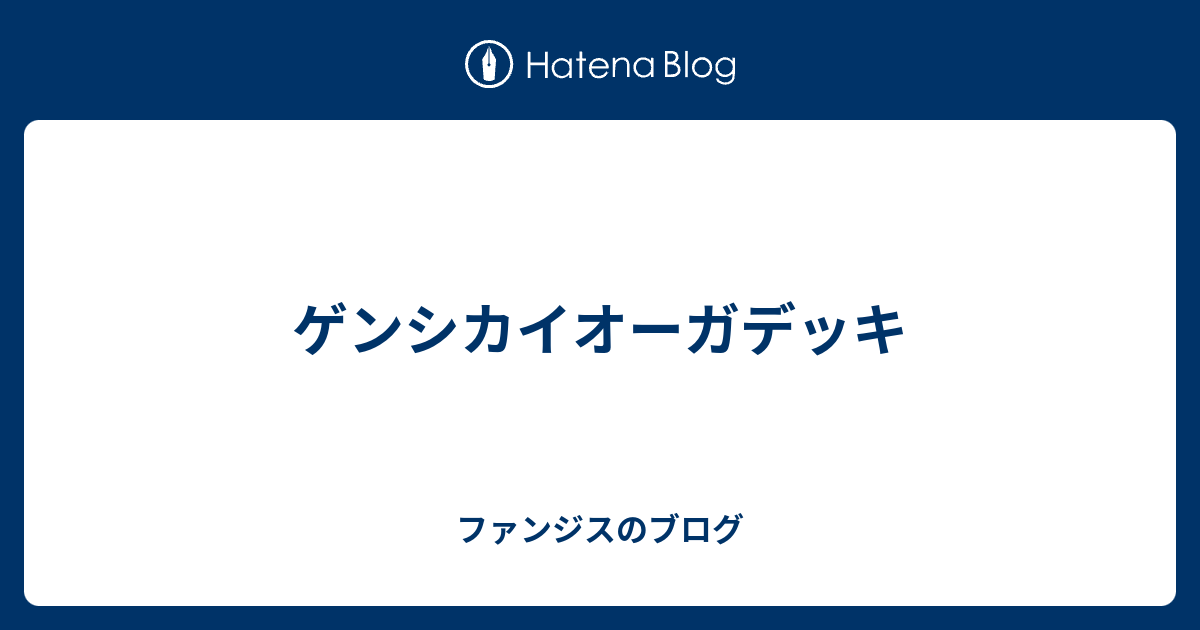 ゲンシカイオーガデッキ ファンジスのブログ