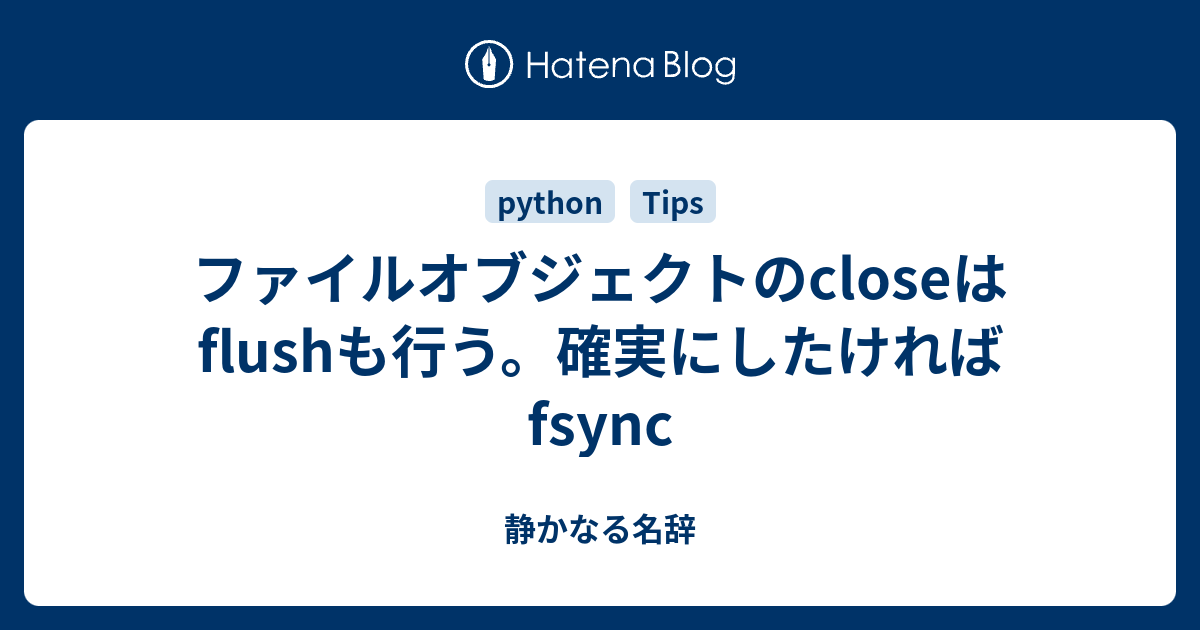 ファイルオブジェクトのcloseはflushも行う。確実にしたければfsync - 静かなる名辞