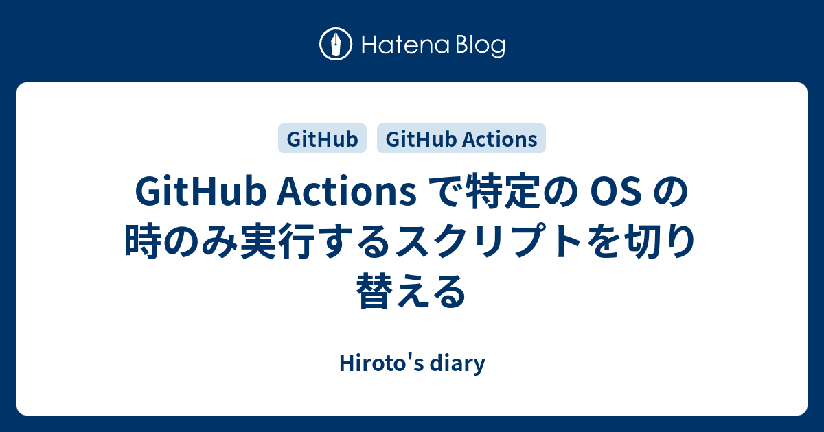 GitHub Actions で特定の OS の時のみ実行するスクリプトを切り替える - Hiroto's diary
