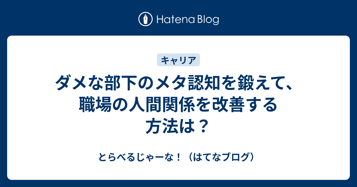 ダメな部下のメタ認知を鍛えて 職場の人間関係を改善する方法は とらべるじゃーな はてなブログ