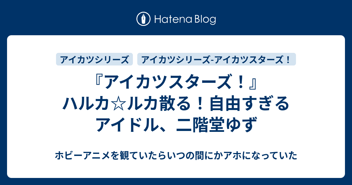 アイカツスターズ ハルカ ルカ散る 自由すぎるアイドル 二階堂ゆず ホビーアニメを観ていたらいつの間にかアホになっていた