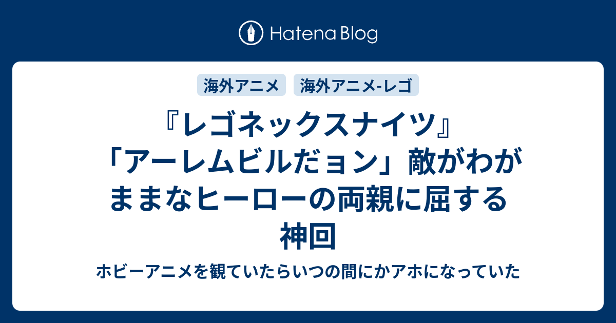 レゴネックスナイツ アーレムビルだョン 敵がわがままなヒーローの両親に屈する神回 ホビーアニメを観ていたらいつの間にかアホになっていた