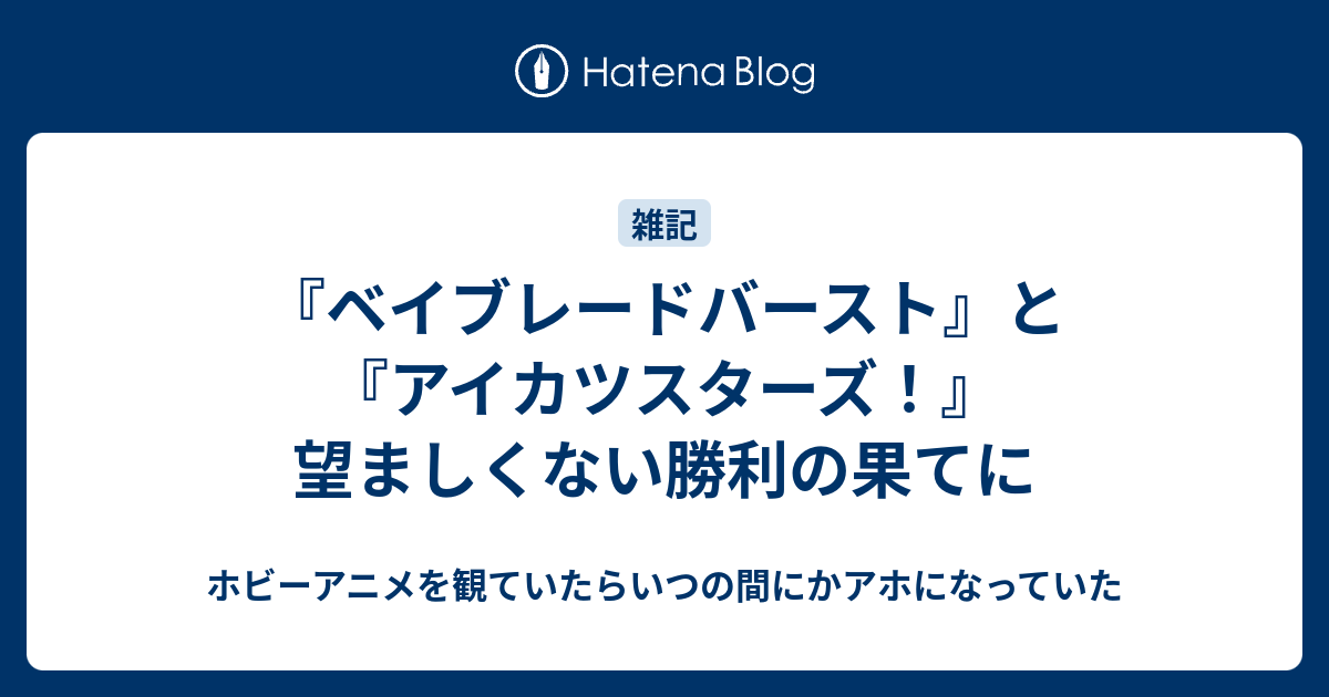 ベイブレードバースト と アイカツスターズ 望ましくない勝利の果てに ホビーアニメを観ていたらいつの間にかアホになっていた