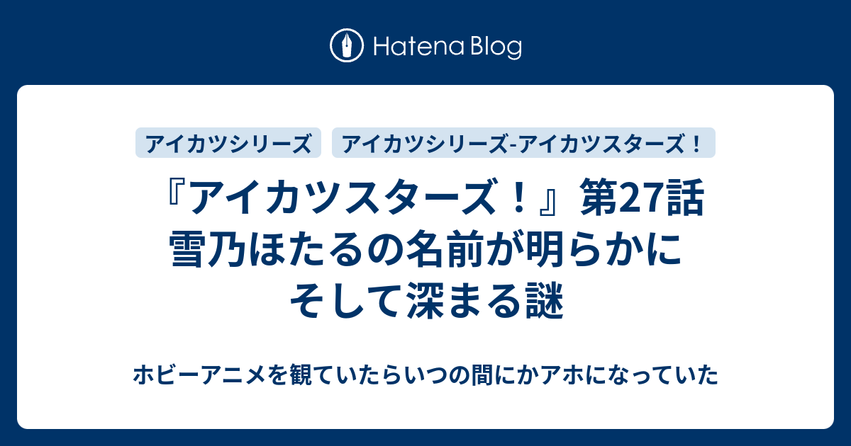 アイカツスターズ 第27話 雪乃ほたるの名前が明らかに そして深まる謎 ホビーアニメを観ていたらいつの間にかアホになっていた