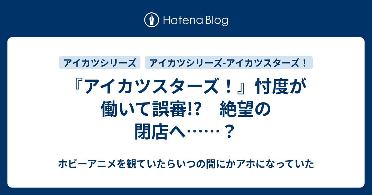 アイカツスターズ 忖度が働いて誤審 絶望の閉店へ ホビーアニメを観ていたらいつの間にかアホになっていた