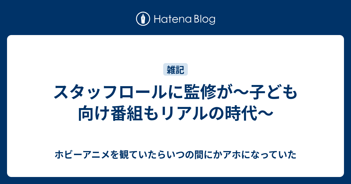 スタッフロールに監修が 子ども向け番組もリアルの時代 ホビーアニメを観ていたらいつの間にかアホになっていた