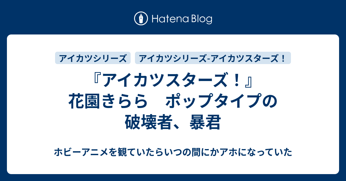 アイカツスターズ 花園きらら ポップタイプの破壊者 暴君 ホビーアニメを観ていたらいつの間にかアホになっていた